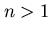 $n > 1$