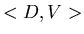$< D, V>$