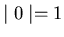 $\mid 0 \mid = 1$