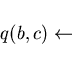 \begin{displaymath}q(b, c)\leftarrow \end{displaymath}
