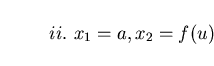\begin{displaymath}ii. \ x_{1} = a, x_{2} = f(u) \end{displaymath}