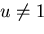 $u \neq 1$