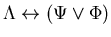 $\Lambda \leftrightarrow (\Psi \vee \Phi)$