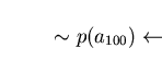 \begin{displaymath}\sim p(a_{100}) \leftarrow \end{displaymath}
